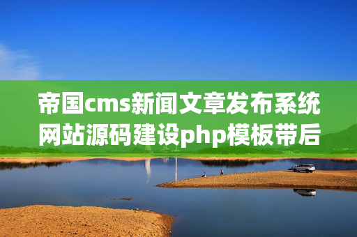 帝国cms新闻文章发布系统网站源码建设php模板带后台自适应手机端（帝国cms自动发布）