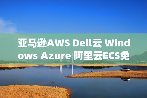 亚马逊AWS Dell云 Windows Azure 阿里云ECS免费VPS主机试用（amazon vps）