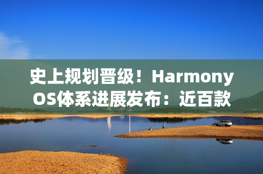 史上规划晋级！HarmonyOS体系进展发布：近百款机型已适配（HarmonyOS升级计划）