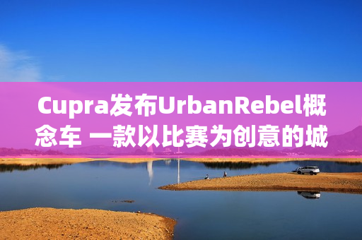 Cupra发布UrbanRebel概念车 一款以比赛为创意的城市电动车