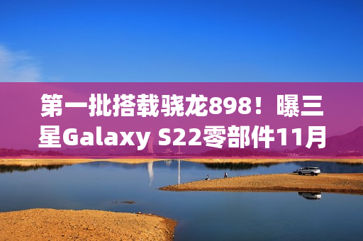 第一批搭载骁龙898！曝三星Galaxy S22零部件11月开端量产（三星s2021年手机发布）