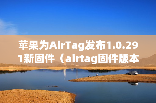 苹果为AirTag发布1.0.291新固件（airtag固件版本）