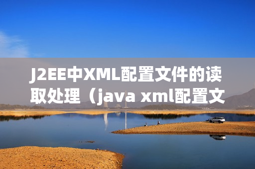 J2EE中XML配置文件的读取处理（java xml配置文件读取）