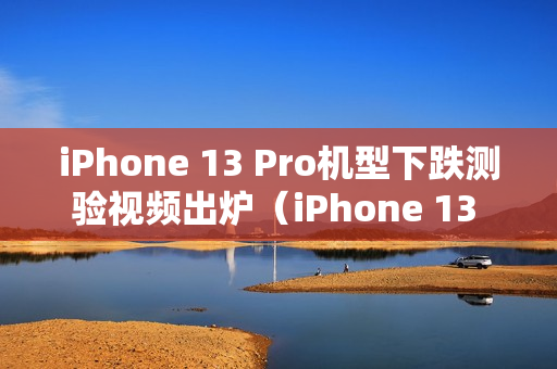 iPhone 13 Pro机型下跌测验视频出炉（iPhone 13 Pro完整评测）