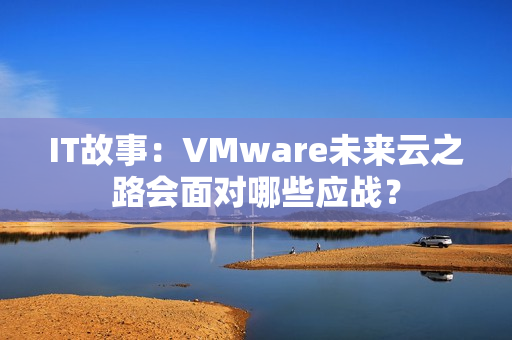 IT故事：VMware未来云之路会面对哪些应战？