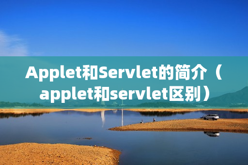 Applet和Servlet的简介（applet和servlet区别）