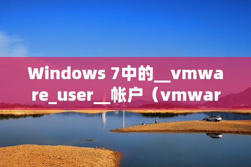 Windows 7中的__vmware_user__帐户（vmware账户）