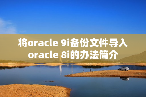 将oracle 9i备份文件导入oracle 8i的办法简介