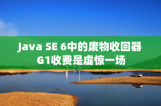 Java SE 6中的废物收回器G1收费是虚惊一场
