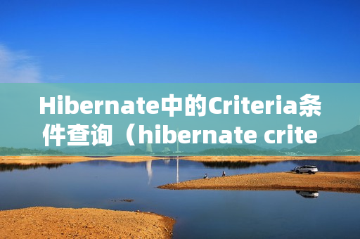 Hibernate中的Criteria条件查询（hibernate criteria查询）