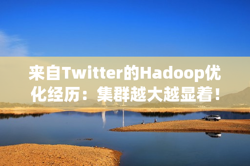 来自Twitter的Hadoop优化经历：集群越大越显着！（Hadoop调优）