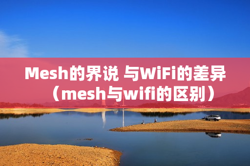 Mesh的界说 与WiFi的差异（mesh与wifi的区别）
