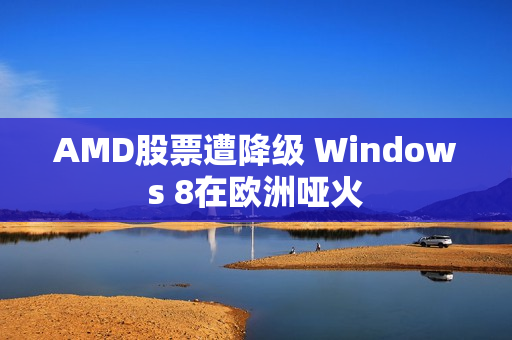 AMD股票遭降级 Windows 8在欧洲哑火