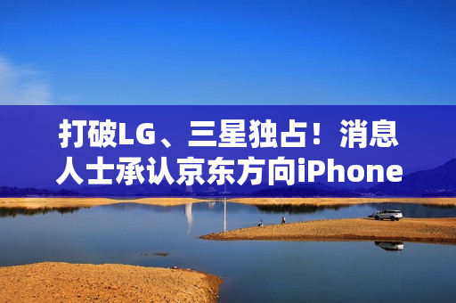 打破LG、三星独占！消息人士承认京东方向iPhone 13供屏出货（苹果12屏幕供应商由三星改为京东方）