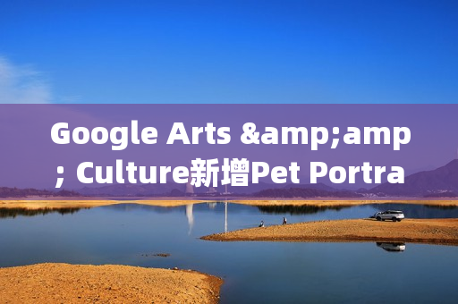 Google Arts &amp; Culture新增Pet Portraits功用：宠物照可匹配艺术品