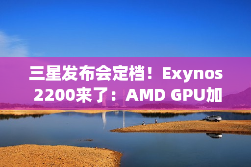 三星发布会定档！Exynos 2200来了：AMD GPU加持（三星exynos2100发布会）