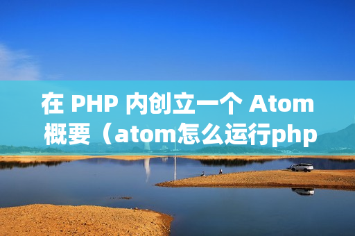 在 PHP 内创立一个 Atom 概要（atom怎么运行php代码）