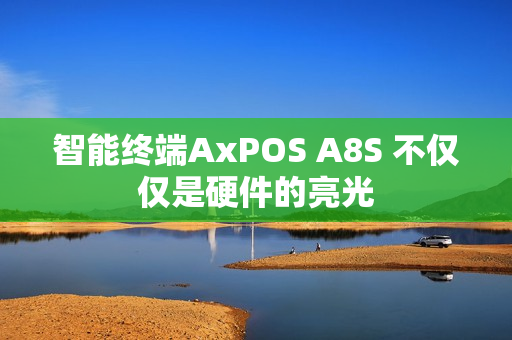 智能终端AxPOS A8S 不仅仅是硬件的亮光