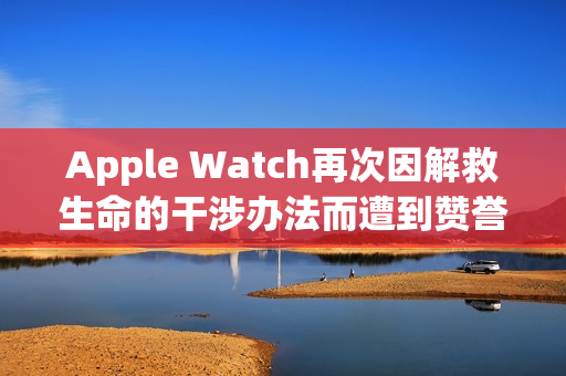 Apple Watch再次因解救生命的干涉办法而遭到赞誉（apple watch防止误触）
