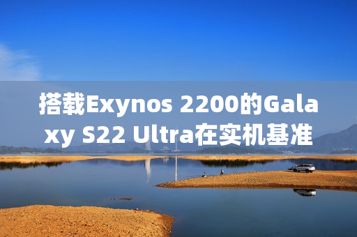 搭载Exynos 2200的Galaxy S22 Ultra在实机基准测验中得分不高（exynos2100测评）