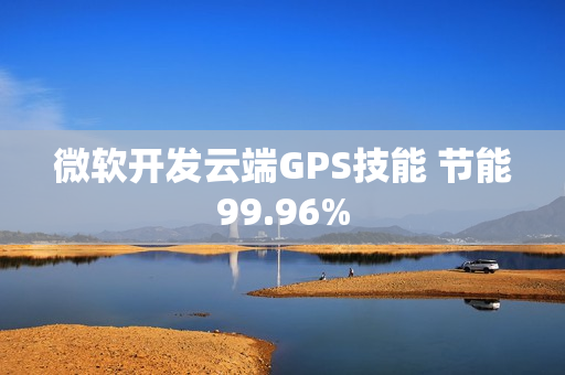 微软开发云端GPS技能 节能99.96%