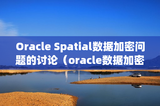 Oracle Spatial数据加密问题的讨论（oracle数据加密解密）