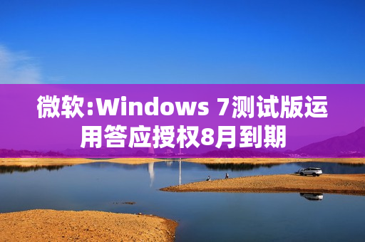 微软:Windows 7测试版运用答应授权8月到期