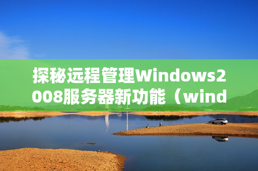 探秘远程管理Windows2008服务器新功能（windows2008远程桌面服务）