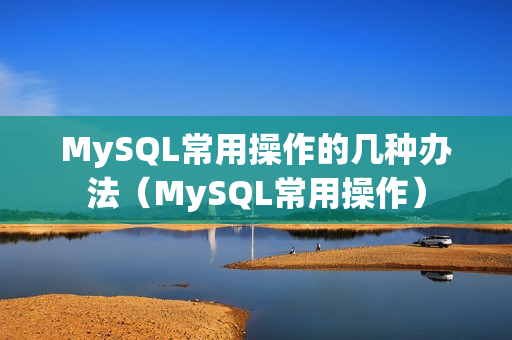 MySQL常用操作的几种办法（MySQL常用操作）