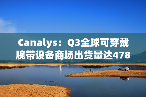 Canalys：Q3全球可穿戴腕带设备商场出货量达4782万台 苹果重回
