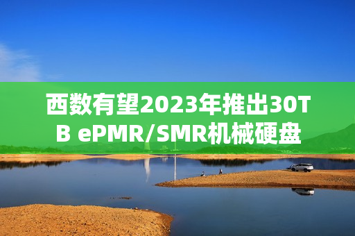 西数有望2023年推出30TB ePMR/SMR机械硬盘
