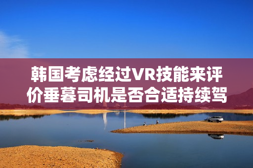 韩国考虑经过VR技能来评价垂暮司机是否合适持续驾驭