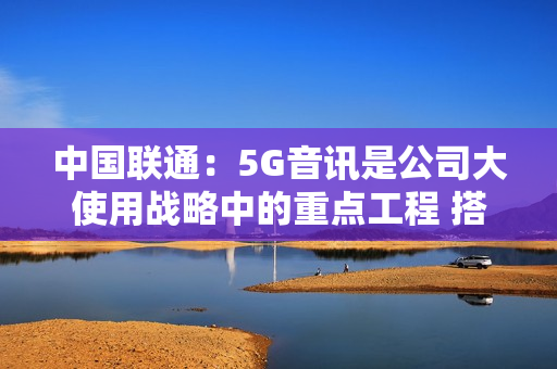 中国联通：5G音讯是公司大使用战略中的重点工程 搭建了300余项演示使用