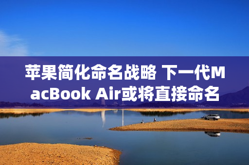 苹果简化命名战略 下一代MacBook Air或将直接命名为MacBook（macbookpro命名）