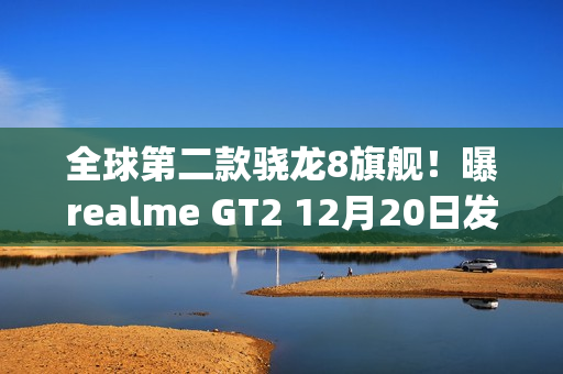 全球第二款骁龙8旗舰！曝realme GT2 12月20日发布（realme gt n28）