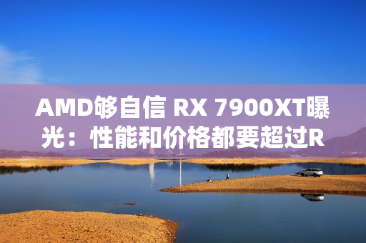 AMD够自信 RX 7900XT曝光：性能和价格都要超过RTX 4090（amd 7950x）