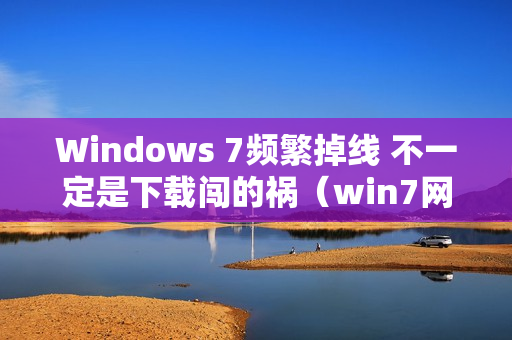 Windows 7频繁掉线 不一定是下载闯的祸（win7网络经常掉线）