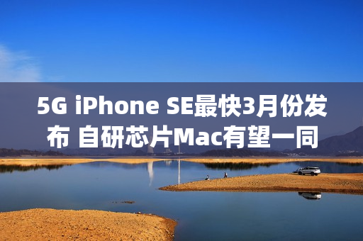 5G iPhone SE最快3月份发布 自研芯片Mac有望一同更新（苹果se 5g什么时候上市）