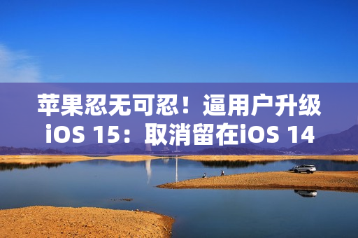 苹果忍无可忍！逼用户升级iOS 15：取消留在iOS 14选项（阻止升级ios 15）