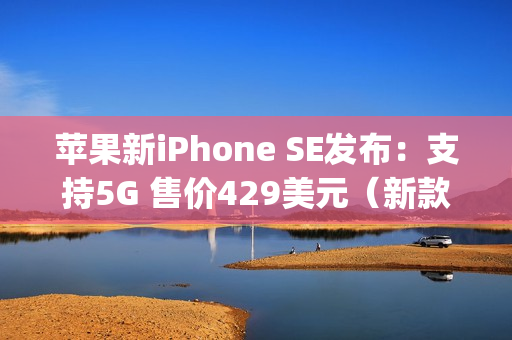 苹果新iPhone SE发布：支持5G 售价429美元（新款苹果se是5g手机吗）