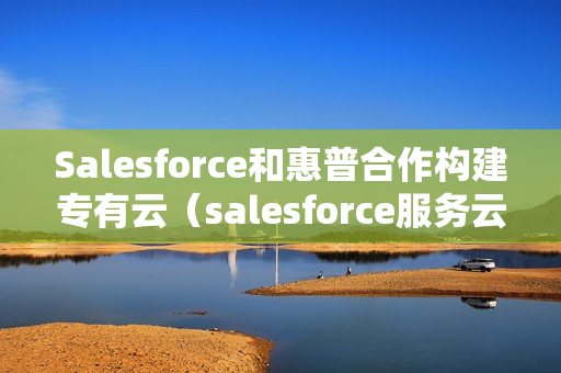 Salesforce和惠普合作构建专有云（salesforce服务云）