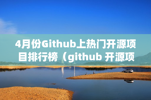 4月份Github上热门开源项目排行榜（github 开源项目排名）