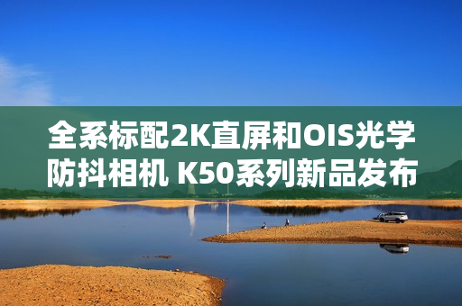 全系标配2K直屏和OIS光学防抖相机 K50系列新品发布