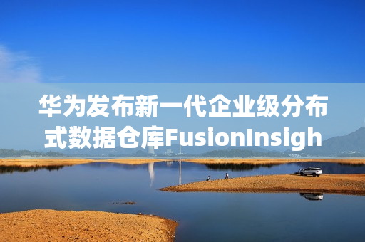 华为发布新一代企业级分布式数据仓库FusionInsight LibrA（华为分布式存储部门）