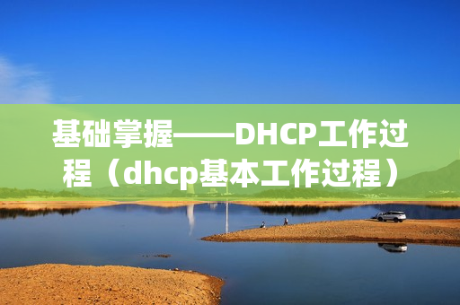 基础掌握——DHCP工作过程（dhcp基本工作过程）