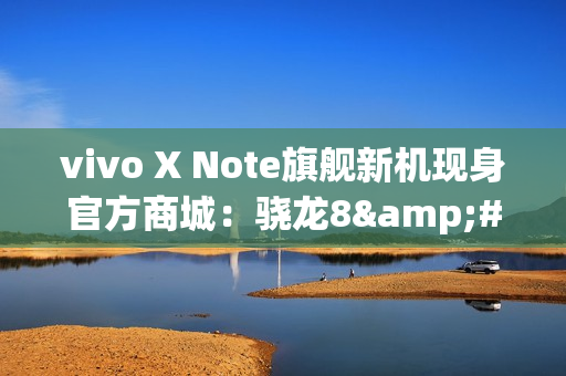 vivo X Note旗舰新机现身官方商城：骁龙8&#x2B;7英寸2K E5大屏