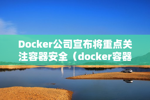 Docker公司宣布将重点关注容器安全（docker容器是绝对安全的）