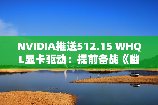 NVIDIA推送512.15 WHQL显卡驱动：提前备战《幽灵线：东京》