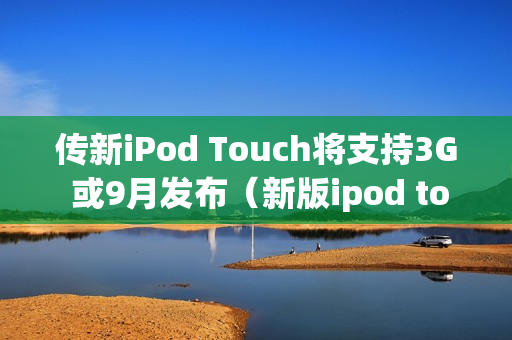 传新iPod Touch将支持3G 或9月发布（新版ipod touch）