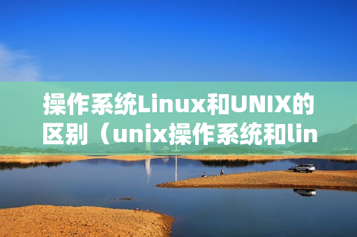 操作系统Linux和UNIX的区别（unix操作系统和linux有什么区别）